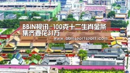 BBIN视讯-100克十二生肖金条集齐要花31万(图4) BBIN电竞