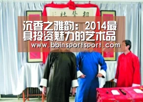 沉香之雅韵:2014最具投资魅力的艺术品-BBIN视讯(图3) BBIN视讯